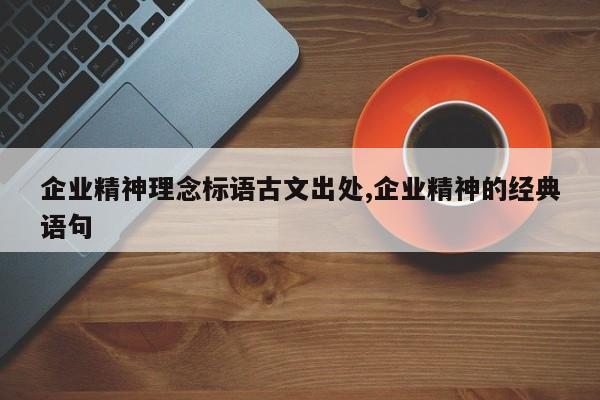 企业精神理念标语古文出处,企业精神的经典语句