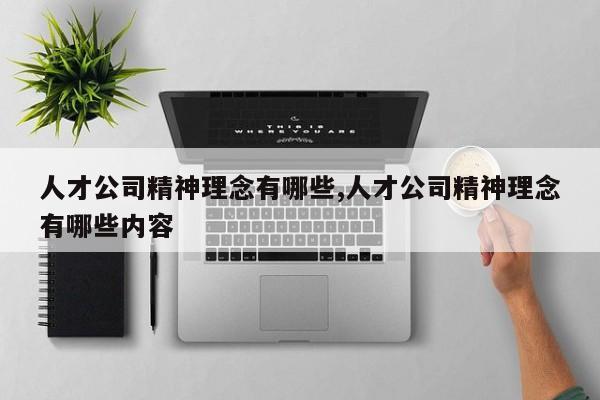 人才公司精神理念有哪些,人才公司精神理念有哪些内容