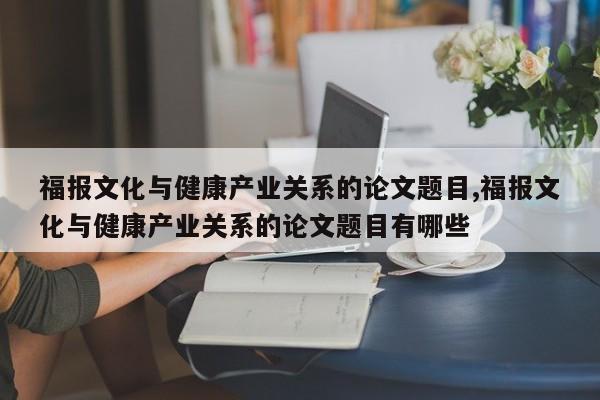 福报文化与健康产业关系的论文题目,福报文化与健康产业关系的论文题目有哪些