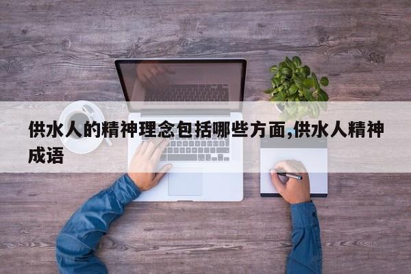 供水人的精神理念包括哪些方面,供水人精神成语
