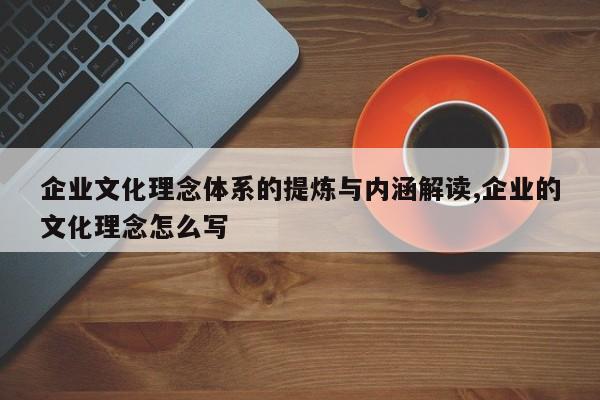 企业文化理念体系的提炼与内涵解读,企业的文化理念怎么写