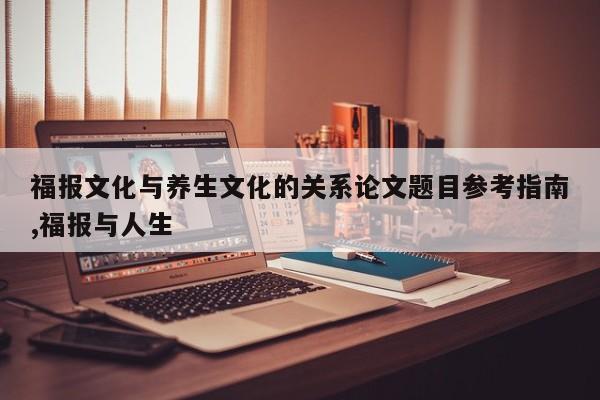 福报文化与养生文化的关系论文题目参考指南,福报与人生