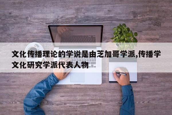 文化传播理论的学说是由芝加哥学派,传播学文化研究学派代表人物