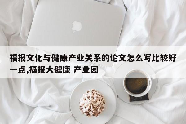 福报文化与健康产业关系的论文怎么写比较好一点,福报大健康 产业园