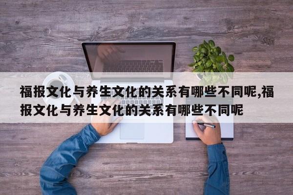 福报文化与养生文化的关系有哪些不同呢,福报文化与养生文化的关系有哪些不同呢