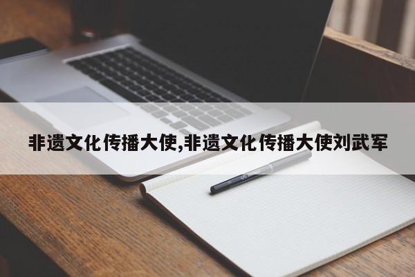 非遗文化传播大使,非遗文化传播大使刘武军