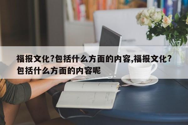 福报文化?包括什么方面的内容,福报文化?包括什么方面的内容呢