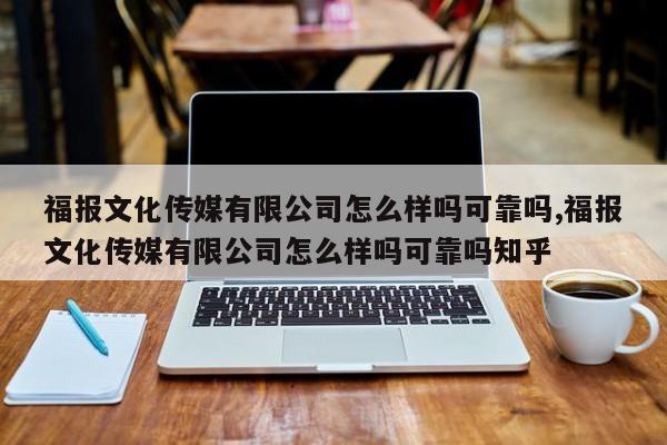 福报文化传媒有限公司怎么样吗可靠吗,福报文化传媒有限公司怎么样吗可靠吗知乎