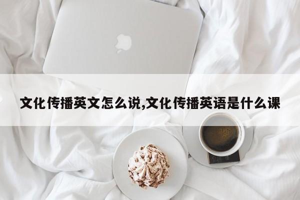 文化传播英文怎么说,文化传播英语是什么课