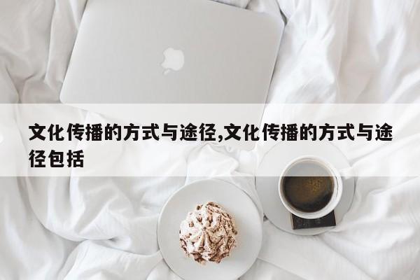 文化传播的方式与途径,文化传播的方式与途径包括