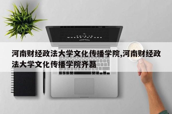 河南财经政法大学文化传播学院,河南财经政法大学文化传播学院齐磊