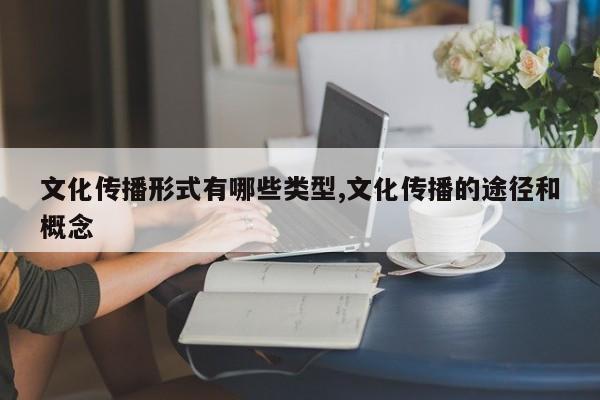 文化传播形式有哪些类型,文化传播的途径和概念