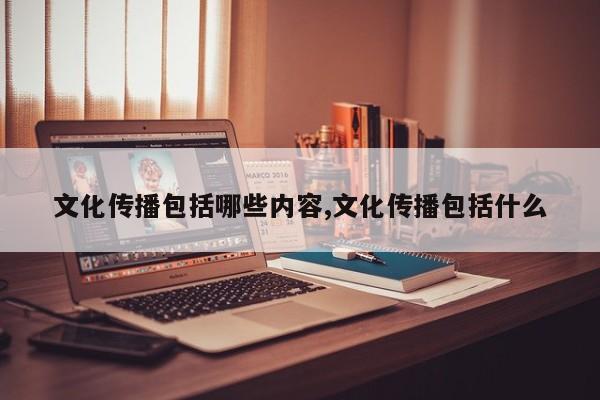 文化传播包括哪些内容,文化传播包括什么