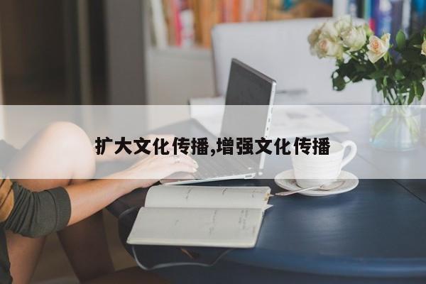扩大文化传播,增强文化传播