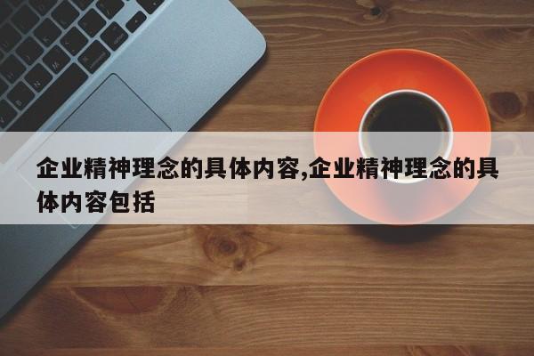 企业精神理念的具体内容,企业精神理念的具体内容包括