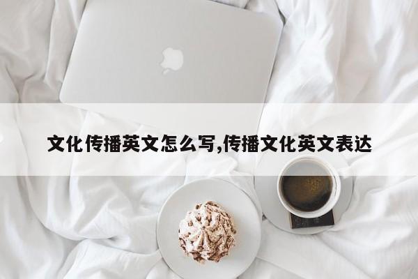 文化传播英文怎么写,传播文化英文表达