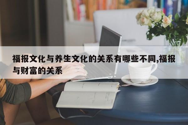 福报文化与养生文化的关系有哪些不同,福报与财富的关系