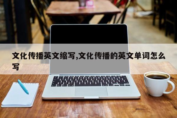 文化传播英文缩写,文化传播的英文单词怎么写