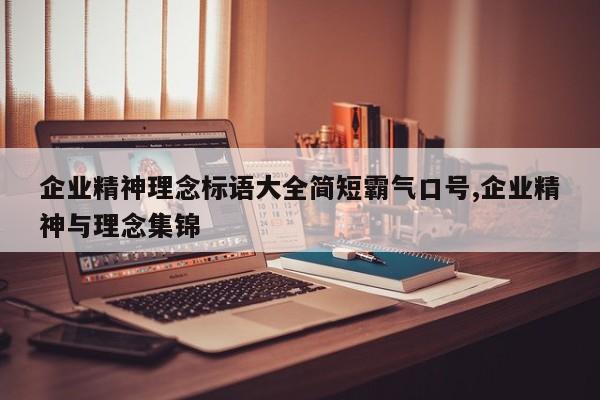 企业精神理念标语大全简短霸气口号,企业精神与理念集锦