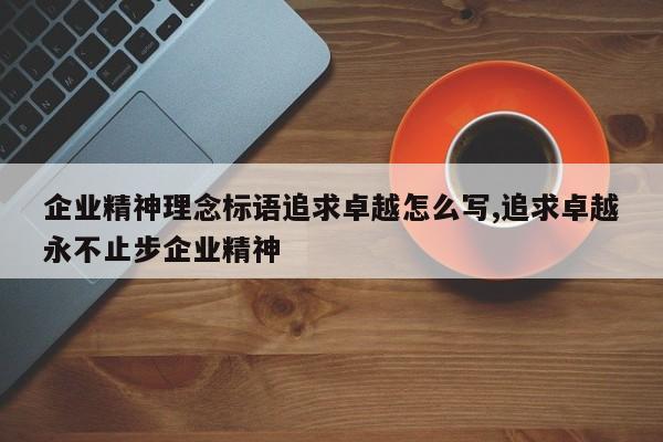 企业精神理念标语追求卓越怎么写,追求卓越永不止步企业精神