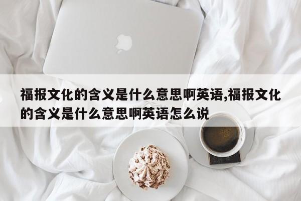 福报文化的含义是什么意思啊英语,福报文化的含义是什么意思啊英语怎么说