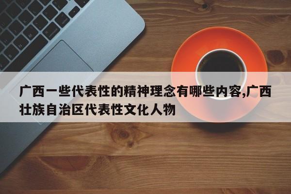 广西一些代表性的精神理念有哪些内容,广西壮族自治区代表性文化人物
