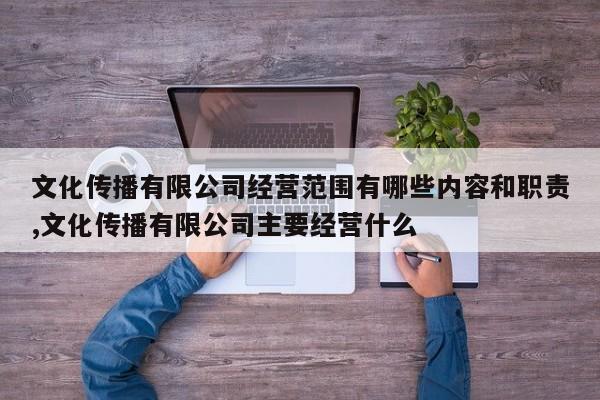 文化传播有限公司经营范围有哪些内容和职责,文化传播有限公司主要经营什么