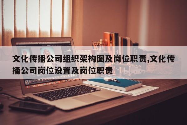 文化传播公司组织架构图及岗位职责,文化传播公司岗位设置及岗位职责