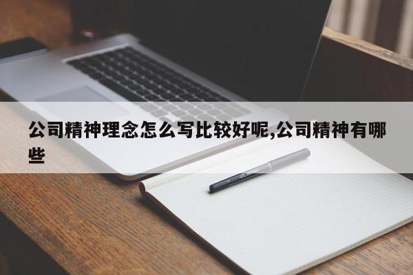 公司精神理念怎么写比较好呢,公司精神有哪些